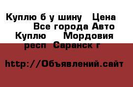 Куплю б/у шину › Цена ­ 1 000 - Все города Авто » Куплю   . Мордовия респ.,Саранск г.